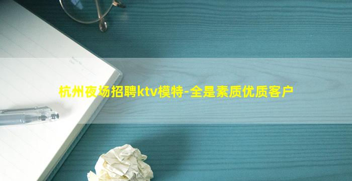 杭州夜场招聘ktv模特-全是素质优质客户